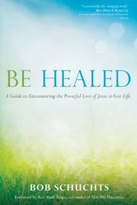 Be Healed: A Guide to Encountering the Powerful Love of Jesus in Your Life